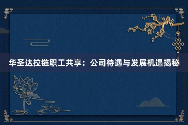 华圣达拉链职工共享：公司待遇与发展机遇揭秘
