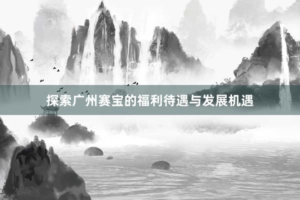 探索广州赛宝的福利待遇与发展机遇