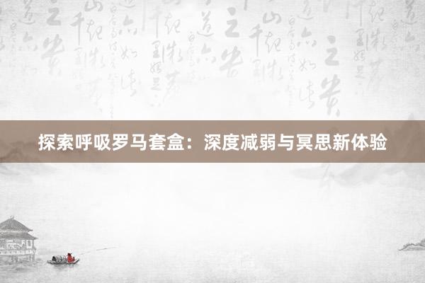 探索呼吸罗马套盒：深度减弱与冥思新体验