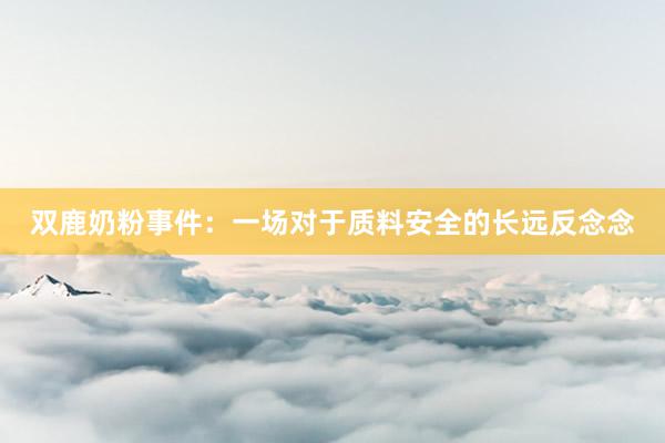 双鹿奶粉事件：一场对于质料安全的长远反念念