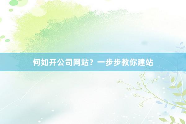 何如开公司网站？一步步教你建站