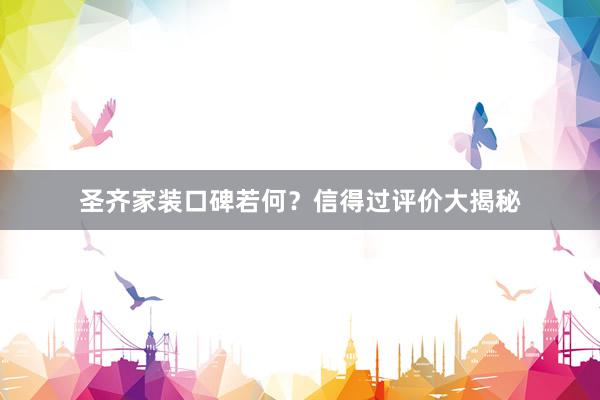 圣齐家装口碑若何？信得过评价大揭秘