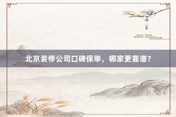 北京装修公司口碑保举，哪家更靠谱？
