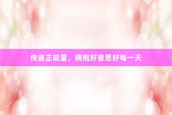 传递正能量，拥抱好意思好每一天